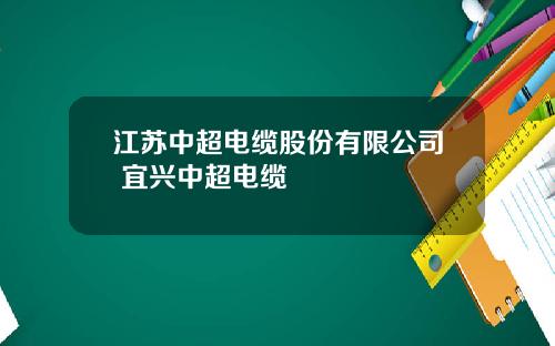 江苏中超电缆股份有限公司 宜兴中超电缆