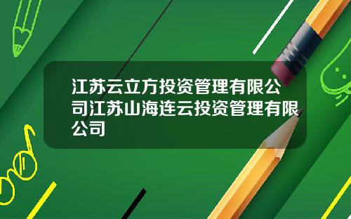 江苏云立方投资管理有限公司江苏山海连云投资管理有限公司