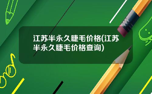 江苏半永久睫毛价格(江苏半永久睫毛价格查询)