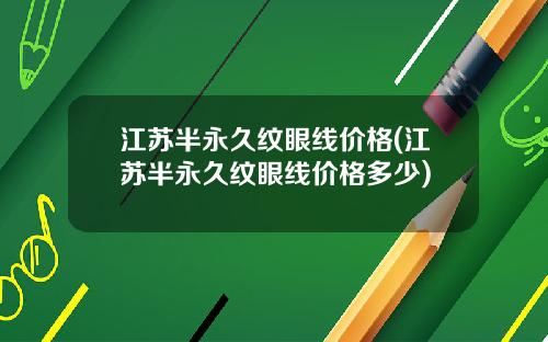 江苏半永久纹眼线价格(江苏半永久纹眼线价格多少)