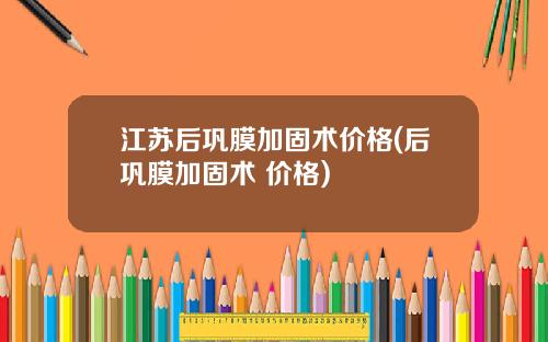 江苏后巩膜加固术价格(后巩膜加固术 价格)