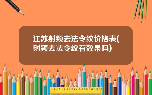 江苏射频去法令纹价格表(射频去法令纹有效果吗)
