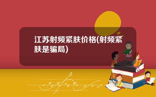 江苏射频紧肤价格(射频紧肤是骗局)