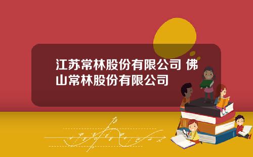 江苏常林股份有限公司 佛山常林股份有限公司