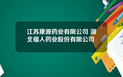 江苏康源药业有限公司 湖北福人药业股份有限公司
