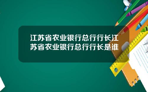 江苏省农业银行总行行长江苏省农业银行总行行长是谁