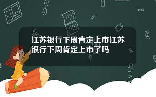 江苏银行下周肯定上市江苏银行下周肯定上市了吗