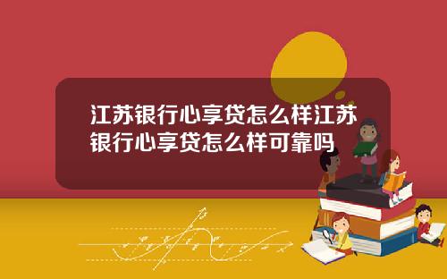 江苏银行心享贷怎么样江苏银行心享贷怎么样可靠吗