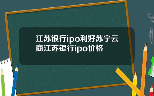 江苏银行ipo利好苏宁云商江苏银行ipo价格