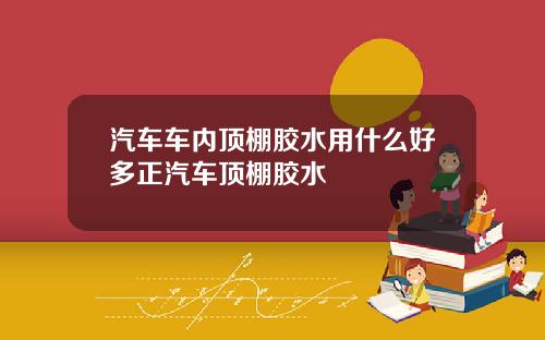 汽车车内顶棚胶水用什么好多正汽车顶棚胶水