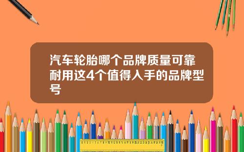 汽车轮胎哪个品牌质量可靠耐用这4个值得入手的品牌型号