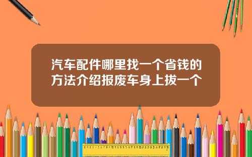 汽车配件哪里找一个省钱的方法介绍报废车身上拔一个