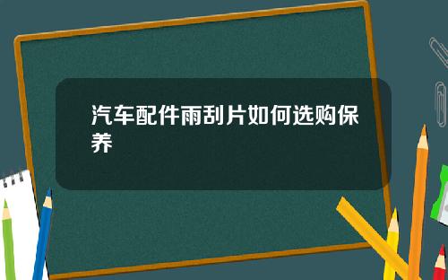 汽车配件雨刮片如何选购保养