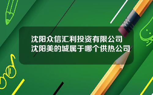 沈阳众信汇利投资有限公司沈阳美的城属于哪个供热公司