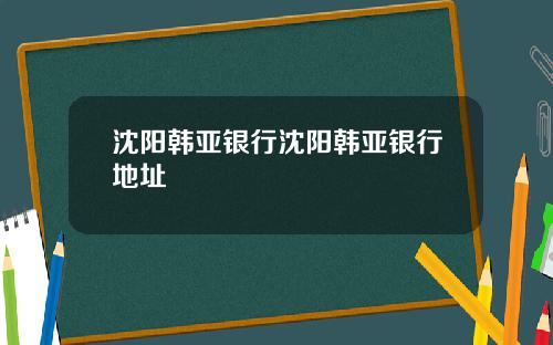 沈阳韩亚银行沈阳韩亚银行地址