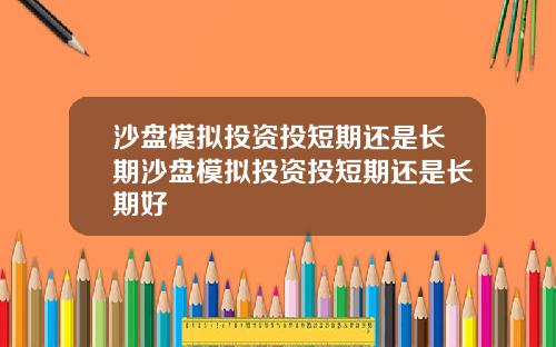 沙盘模拟投资投短期还是长期沙盘模拟投资投短期还是长期好