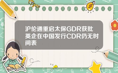 沪伦通重启太保GDR获批英企在中国发行CDR仍无时间表