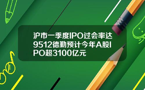 沪市一季度IPO过会率达9512德勤预计今年A股IPO超3100亿元