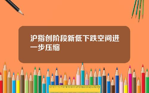 沪指创阶段新低下跌空间进一步压缩