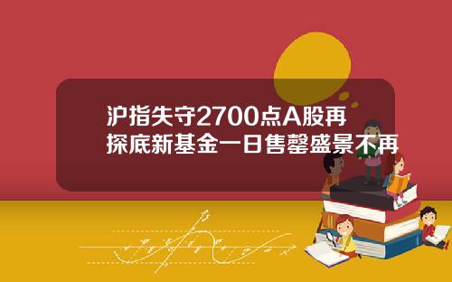 沪指失守2700点A股再探底新基金一日售罄盛景不再