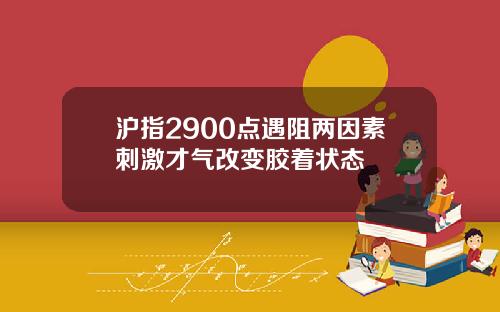 沪指2900点遇阻两因素刺激才气改变胶着状态