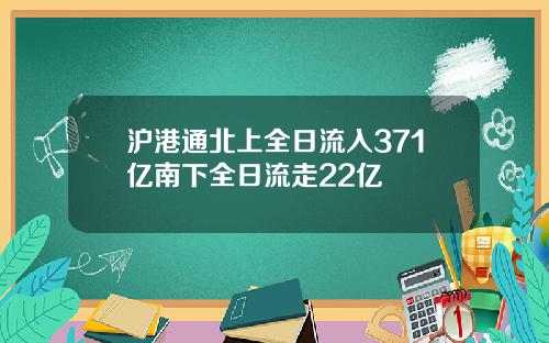 沪港通北上全日流入371亿南下全日流走22亿