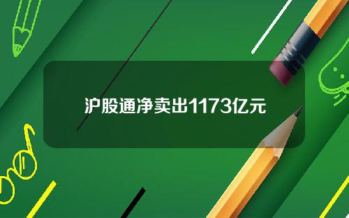 沪股通净卖出1173亿元