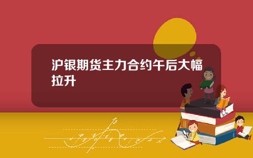 沪银期货主力合约午后大幅拉升