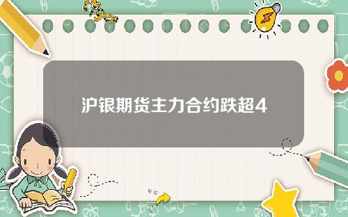 沪银期货主力合约跌超4