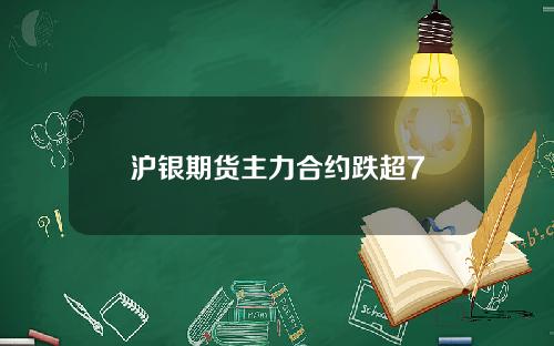 沪银期货主力合约跌超7