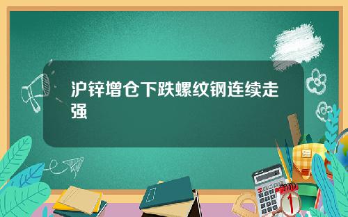 沪锌增仓下跌螺纹钢连续走强