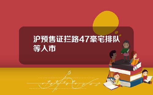 沪预售证拦路47豪宅排队等入市