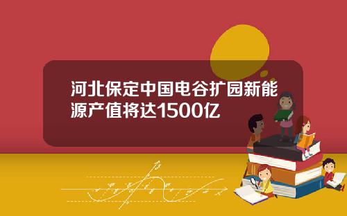 河北保定中国电谷扩园新能源产值将达1500亿