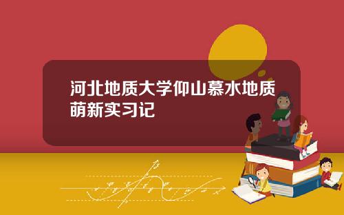 河北地质大学仰山慕水地质萌新实习记
