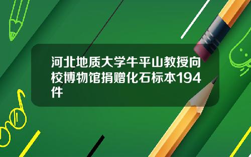 河北地质大学牛平山教授向校博物馆捐赠化石标本194件