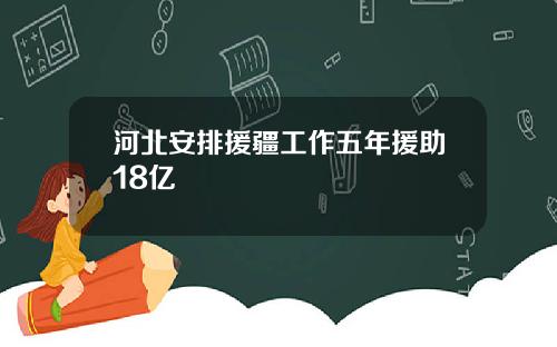 河北安排援疆工作五年援助18亿
