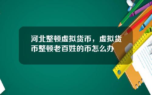 河北整顿虚拟货币，虚拟货币整顿老百姓的币怎么办