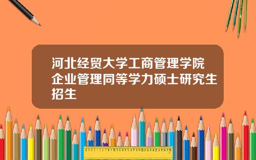河北经贸大学工商管理学院企业管理同等学力硕士研究生招生