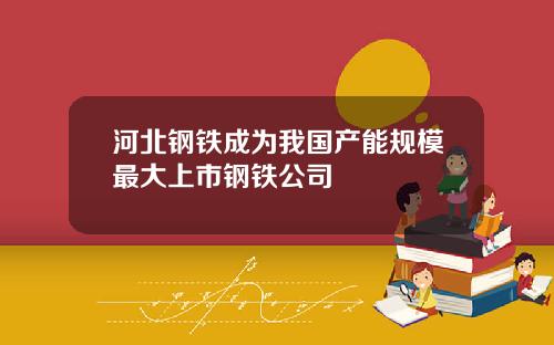 河北钢铁成为我国产能规模最大上市钢铁公司
