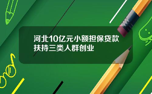 河北10亿元小额担保贷款扶持三类人群创业