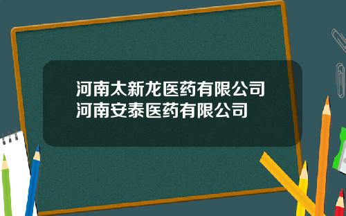 河南太新龙医药有限公司 河南安泰医药有限公司