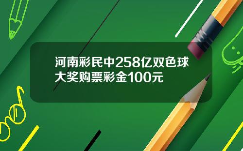 河南彩民中258亿双色球大奖购票彩金100元