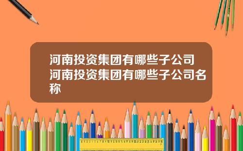 河南投资集团有哪些子公司河南投资集团有哪些子公司名称