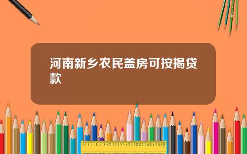 河南新乡农民盖房可按揭贷款