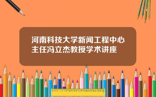 河南科技大学新闻工程中心主任冯立杰教授学术讲座