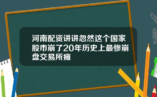 河南配资讲讲忽然这个国家股市崩了20年历史上最惨崩盘交易所瘫