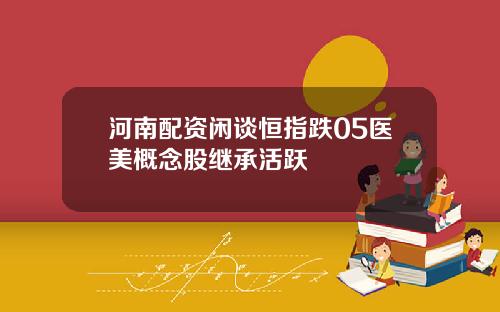 河南配资闲谈恒指跌05医美概念股继承活跃