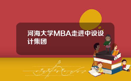 河海大学MBA走进中设设计集团