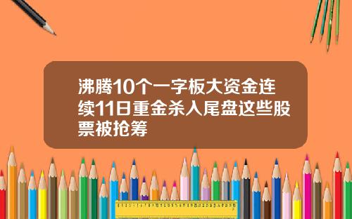 沸腾10个一字板大资金连续11日重金杀入尾盘这些股票被抢筹