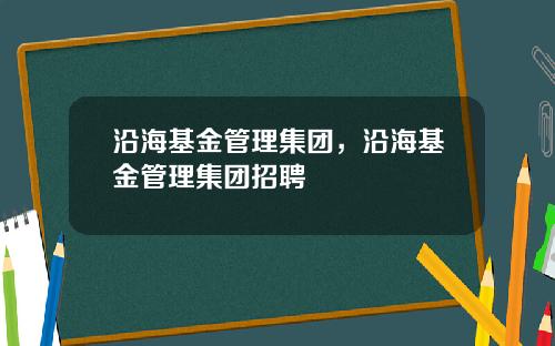 沿海基金管理集团，沿海基金管理集团招聘